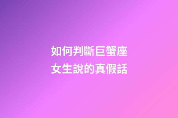 如何判斷巨蟹座女生說的真假話-第1張-星座運勢-玄機派
