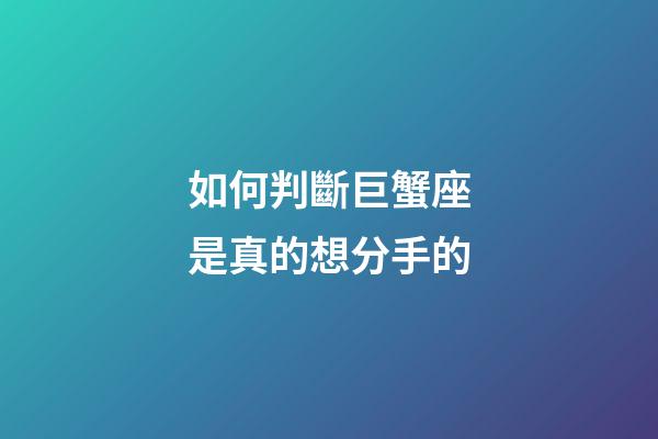 如何判斷巨蟹座是真的想分手的-第1張-星座運勢-玄機派