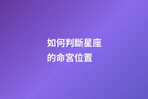 如何判斷星座的命宮位置-第1張-星座運勢-玄機派