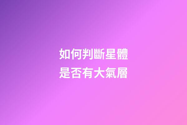 如何判斷星體是否有大氣層-第1張-星座運勢-玄機派