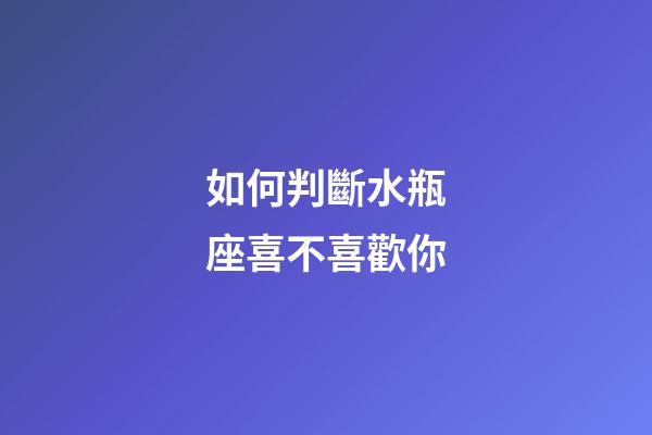 如何判斷水瓶座喜不喜歡你-第1張-星座運(yùn)勢(shì)-玄機(jī)派
