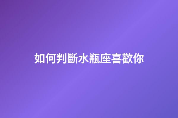 如何判斷水瓶座喜歡你-第1張-星座運勢-玄機派