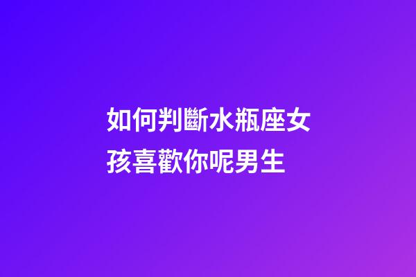 如何判斷水瓶座女孩喜歡你呢男生-第1張-星座運(yùn)勢(shì)-玄機(jī)派