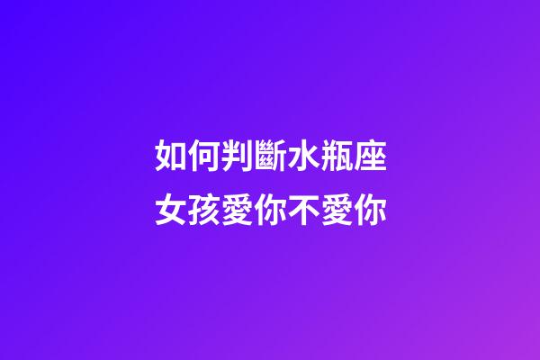 如何判斷水瓶座女孩愛你不愛你-第1張-星座運勢-玄機派