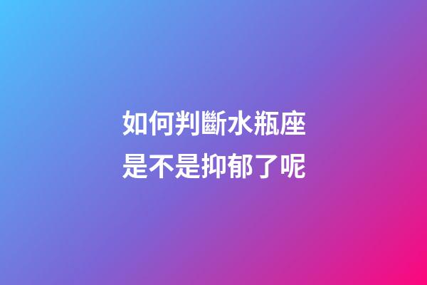 如何判斷水瓶座是不是抑郁了呢-第1張-星座運(yùn)勢(shì)-玄機(jī)派