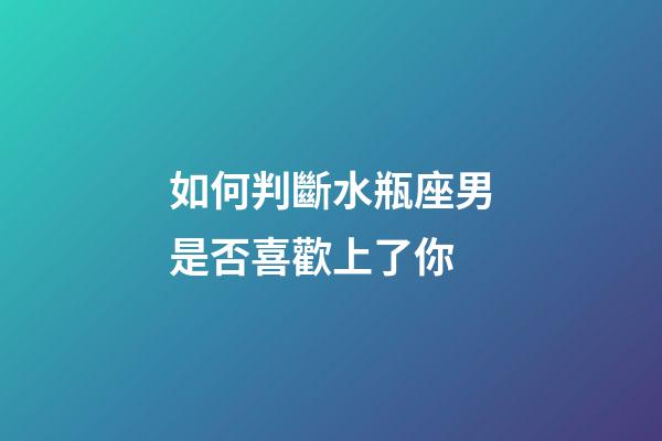 如何判斷水瓶座男是否喜歡上了你-第1張-星座運(yùn)勢-玄機(jī)派