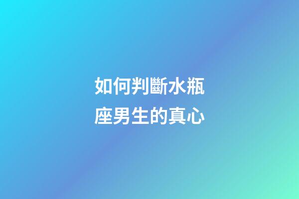 如何判斷水瓶座男生的真心-第1張-星座運(yùn)勢(shì)-玄機(jī)派