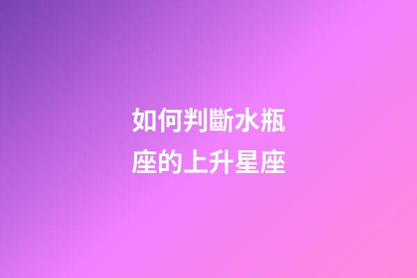如何判斷水瓶座的上升星座-第1張-星座運(yùn)勢(shì)-玄機(jī)派