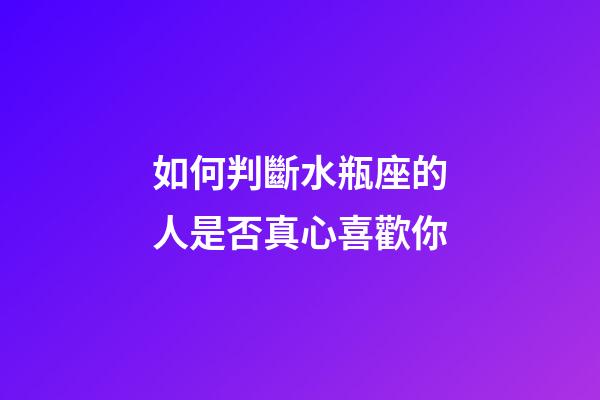 如何判斷水瓶座的人是否真心喜歡你-第1張-星座運(yùn)勢-玄機(jī)派