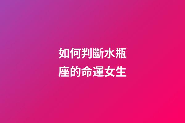 如何判斷水瓶座的命運女生-第1張-星座運勢-玄機派