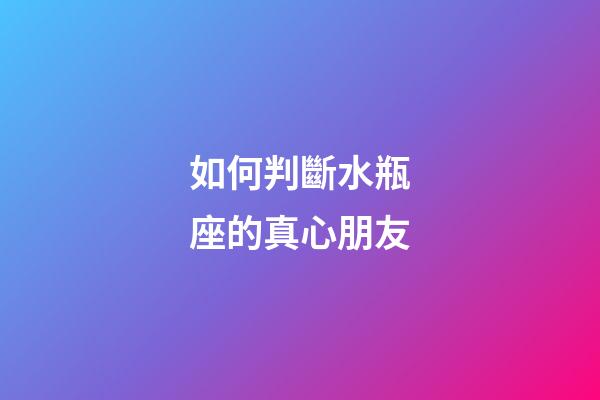 如何判斷水瓶座的真心朋友-第1張-星座運勢-玄機派