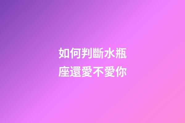 如何判斷水瓶座還愛不愛你-第1張-星座運勢-玄機派