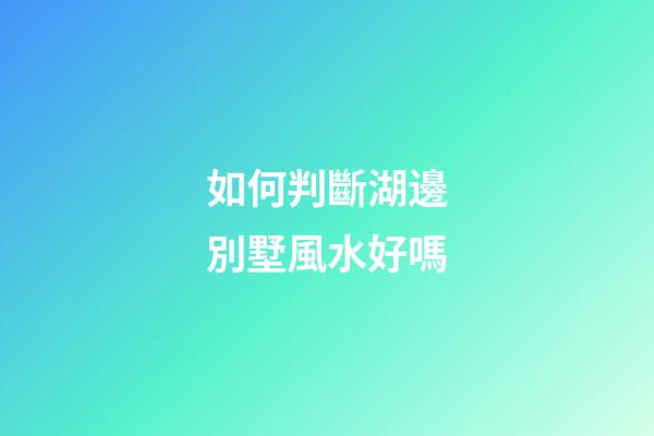 如何判斷湖邊別墅風水好嗎