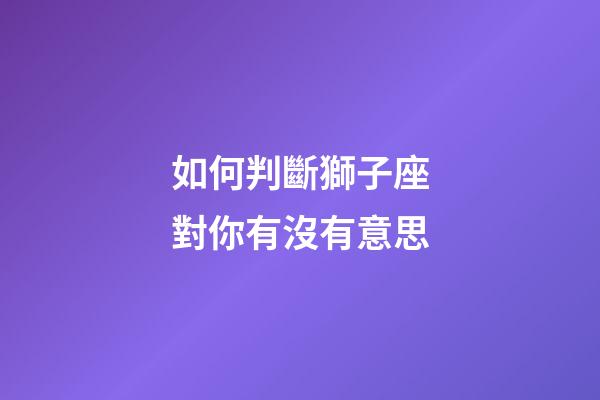 如何判斷獅子座對你有沒有意思-第1張-星座運勢-玄機派