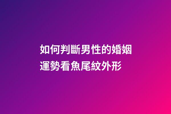 如何判斷男性的婚姻運勢?看魚尾紋外形