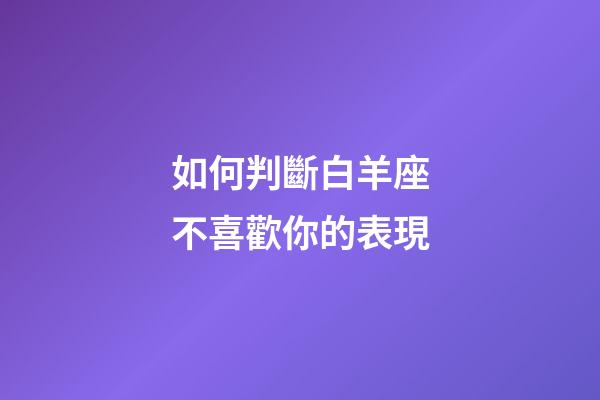 如何判斷白羊座不喜歡你的表現-第1張-星座運勢-玄機派