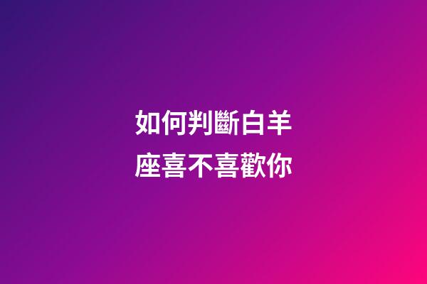 如何判斷白羊座喜不喜歡你-第1張-星座運(yùn)勢(shì)-玄機(jī)派