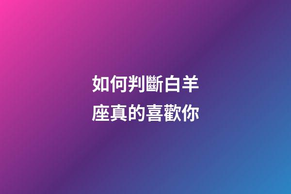 如何判斷白羊座真的喜歡你-第1張-星座運勢-玄機派