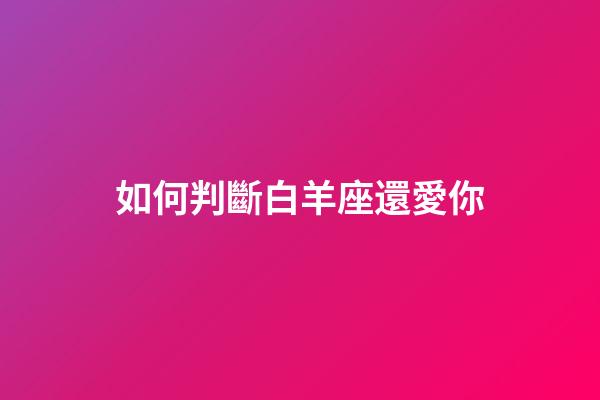 如何判斷白羊座還愛你-第1張-星座運勢-玄機派