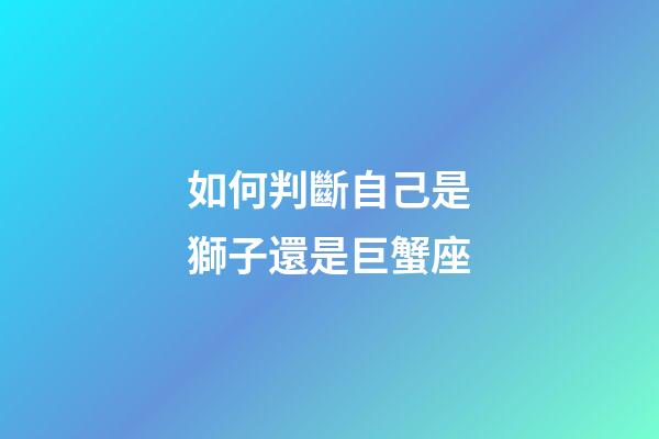 如何判斷自己是獅子還是巨蟹座-第1張-星座運(yùn)勢(shì)-玄機(jī)派