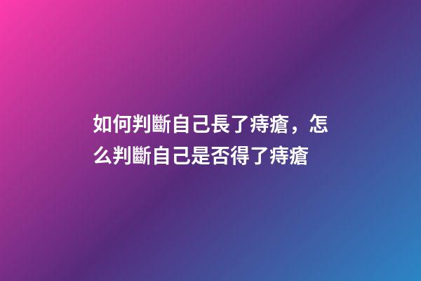 如何判斷自己長了痔瘡，怎么判斷自己是否得了痔瘡-第1張-觀點-玄機派
