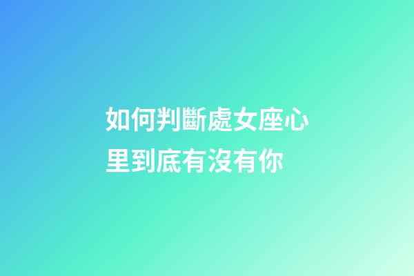 如何判斷處女座心里到底有沒有你-第1張-星座運勢-玄機派