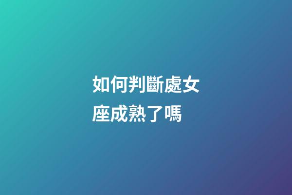 如何判斷處女座成熟了嗎-第1張-星座運勢-玄機派