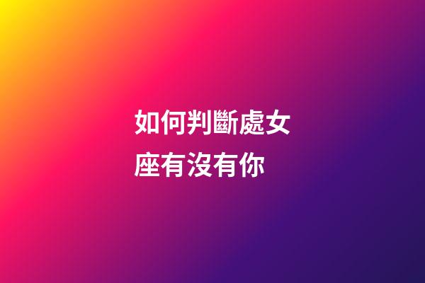 如何判斷處女座有沒有你-第1張-星座運勢-玄機派