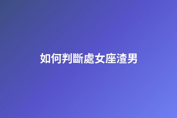 如何判斷處女座渣男-第1張-星座運勢-玄機派