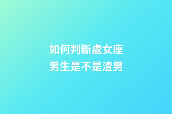 如何判斷處女座男生是不是渣男-第1張-星座運(yùn)勢(shì)-玄機(jī)派