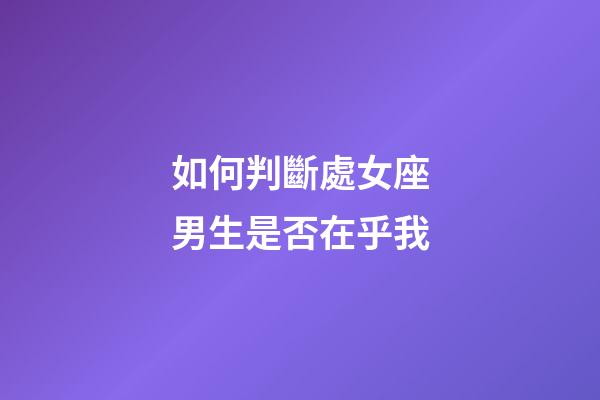 如何判斷處女座男生是否在乎我-第1張-星座運勢-玄機派