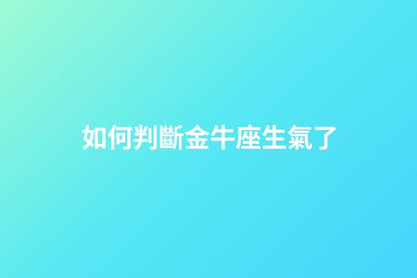 如何判斷金牛座生氣了-第1張-星座運勢-玄機派