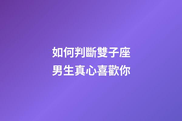 如何判斷雙子座男生真心喜歡你-第1張-星座運勢-玄機派
