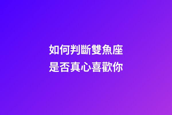 如何判斷雙魚座是否真心喜歡你-第1張-星座運(yùn)勢(shì)-玄機(jī)派