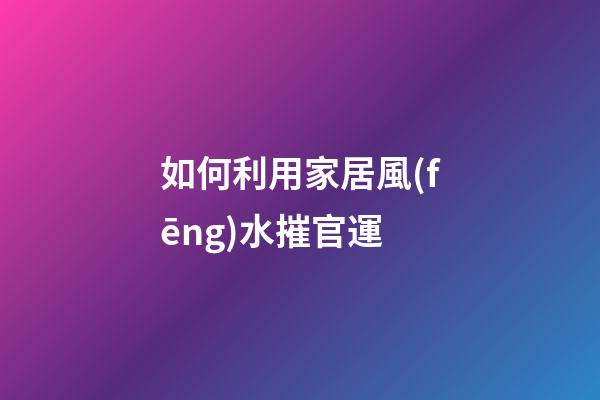 如何利用家居風(fēng)水摧官運