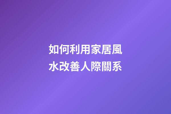 如何利用家居風水改善人際關系