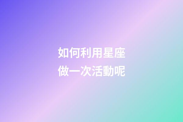 如何利用星座做一次活動呢-第1張-星座運勢-玄機派