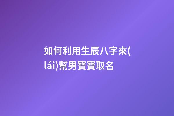 如何利用生辰八字來(lái)幫男寶寶取名