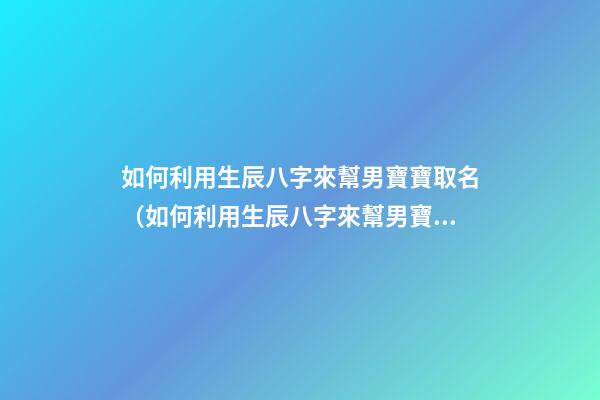 如何利用生辰八字來幫男寶寶取名（如何利用生辰八字來幫男寶寶取名字）