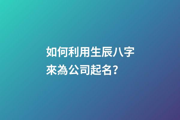 如何利用生辰八字來為公司起名？-第1張-公司起名-玄機派