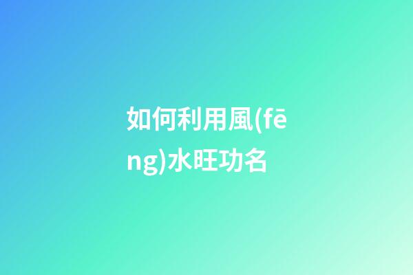 如何利用風(fēng)水旺功名