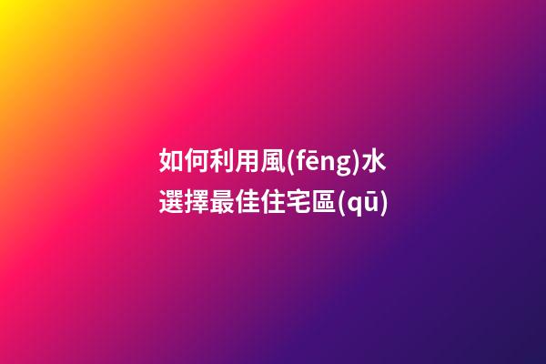 如何利用風(fēng)水選擇最佳住宅區(qū)