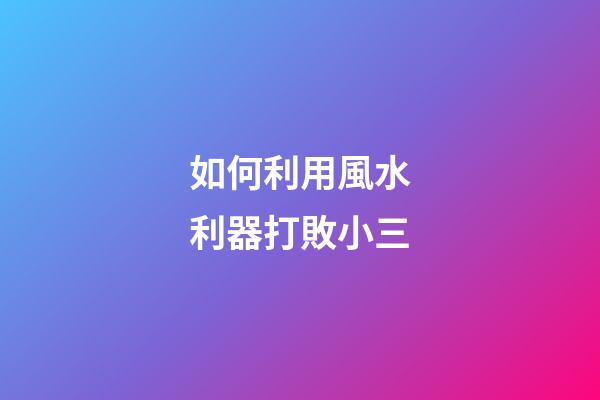 如何利用風水利器打敗小三