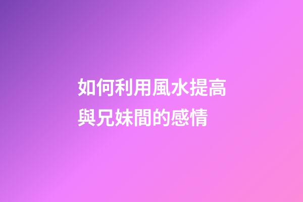 如何利用風水提高與兄妹間的感情