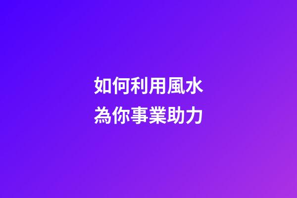 如何利用風水為你事業助力