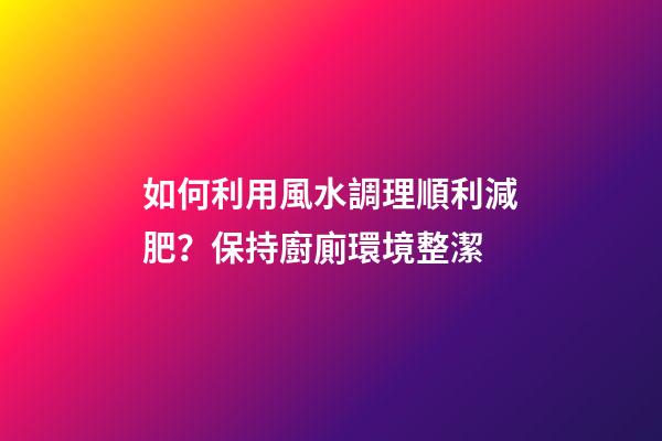 如何利用風水調理順利減肥？保持廚廁環境整潔