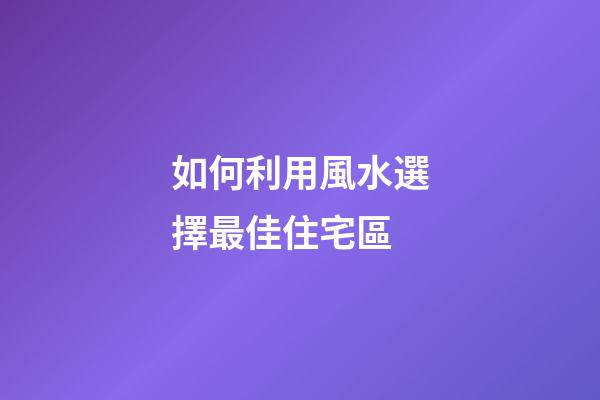 如何利用風水選擇最佳住宅區
