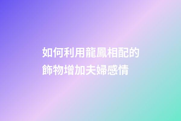 如何利用龍鳳相配的飾物增加夫婦感情