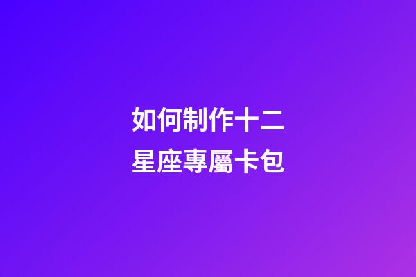 如何制作十二星座專屬卡包-第1張-星座運(yùn)勢-玄機(jī)派
