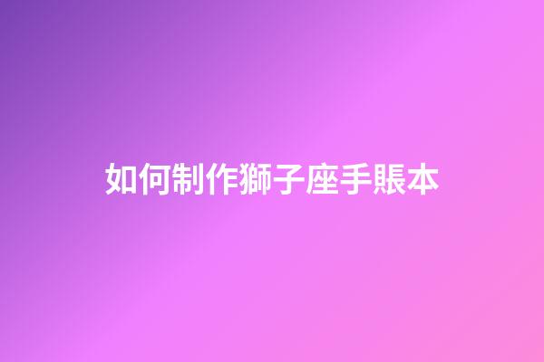 如何制作獅子座手賬本-第1張-星座運勢-玄機派